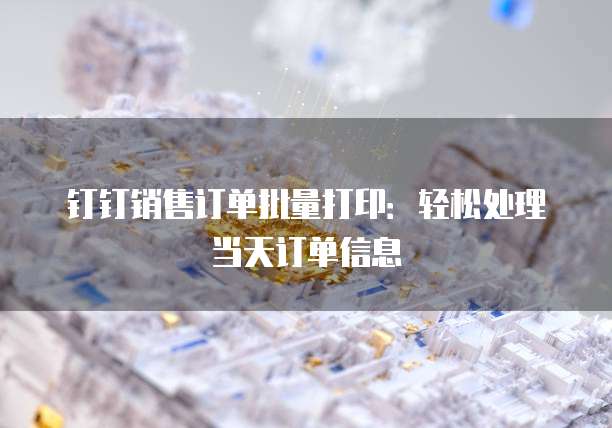 钉钉销售订单批量打印：轻松处理当天订单信息