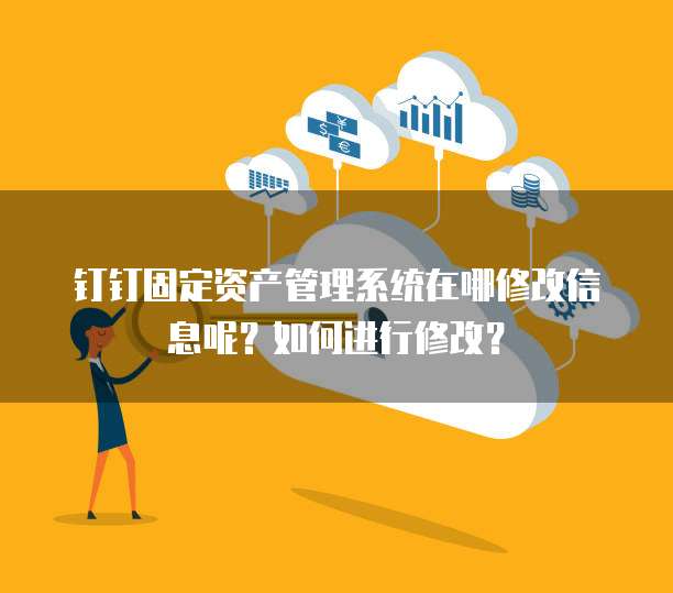 钉钉固定资产管理系统在哪修改信息呢?如何进行修改?