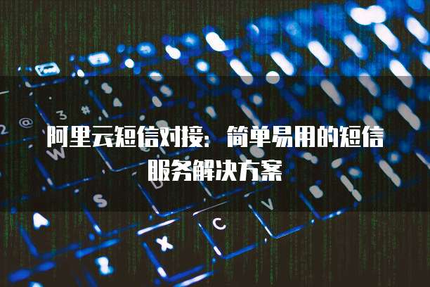 阿里云短信对接：简单易用的短信服务解决方案