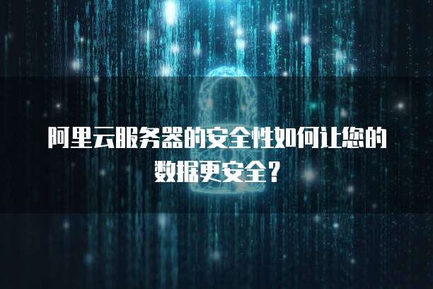 阿里云服务器的安全性如何让您的数据更安全?