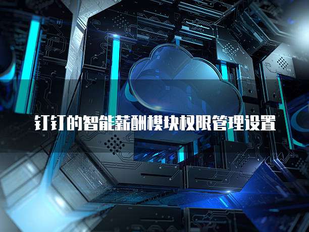 钉钉的智能薪酬模块权限管理设置