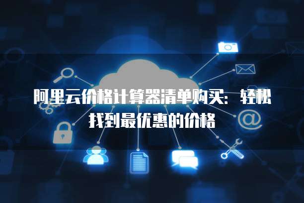 阿里云价格计算器清单购买：轻松找到最优惠的价格