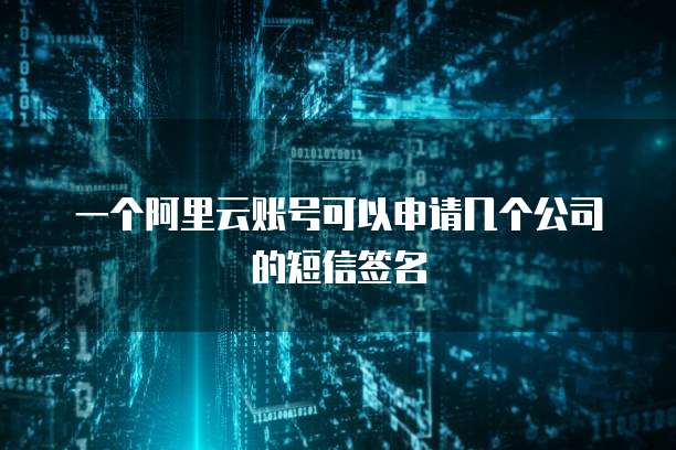 一个阿里云账号可以申请几个公司的短信签名