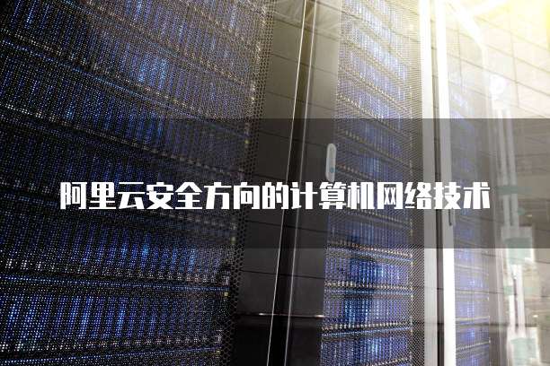 阿里云安全方向的计算机网络技术