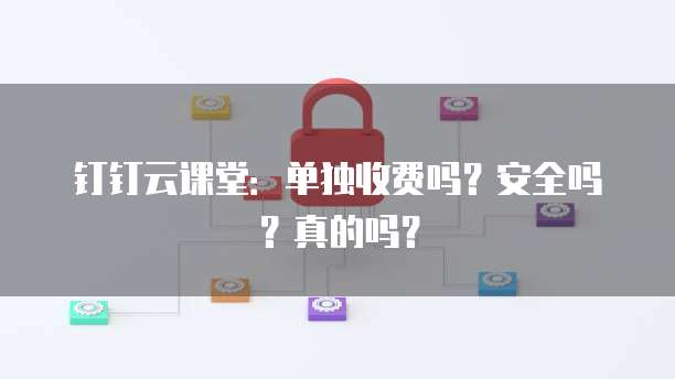 钉钉云课堂：单独收费吗？安全吗？真的吗？