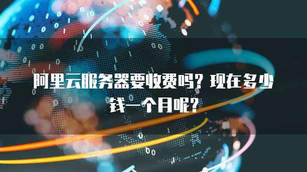 阿里云服务器要收费吗?现在多少钱一个月呢?