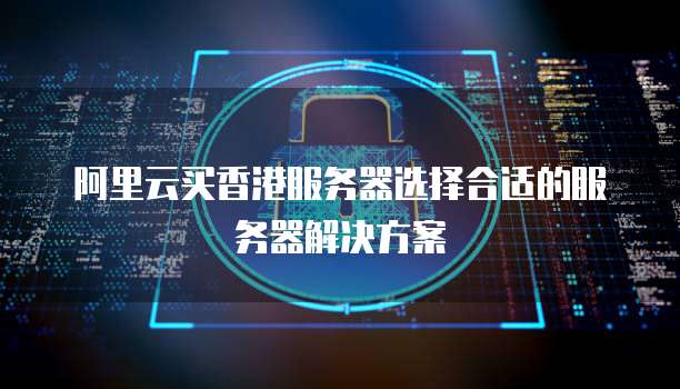 阿里云买香港服务器选择合适的服务器解决方案
