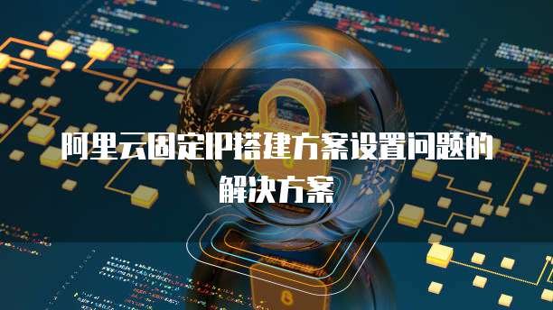 阿里云固定IP搭建方案设置问题的解决方案