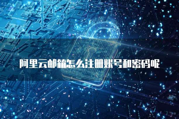 阿里云邮箱怎么注册账号和密码呢