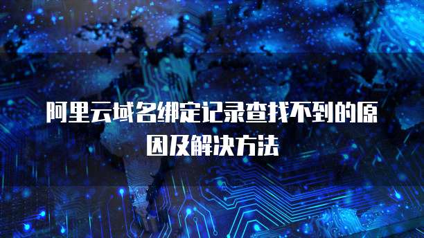 阿里云域名绑定记录查找不到的原因及解决方法