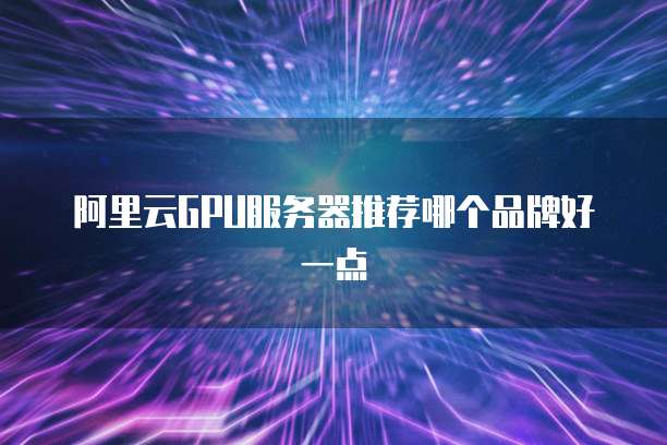 阿里云gpu服务器推荐哪个品牌好一点