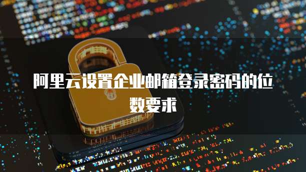 阿里云设置企业邮箱登录密码的位数要求