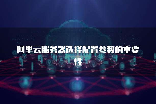 阿里云服务器选择配置参数的重要性