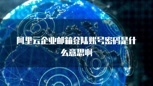 阿里云企业邮箱登陆账号密码是什么意思啊
