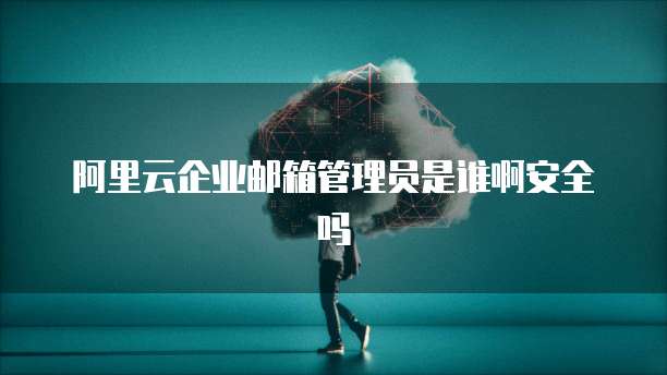 阿里云企业邮箱管理员是谁啊安全吗