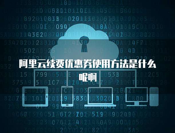 阿里云续费优惠券使用方法是什么呢啊