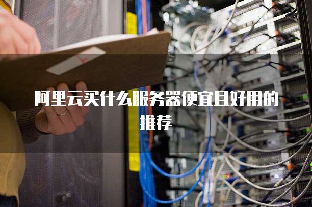 阿里云买什么服务器便宜且好用的推荐