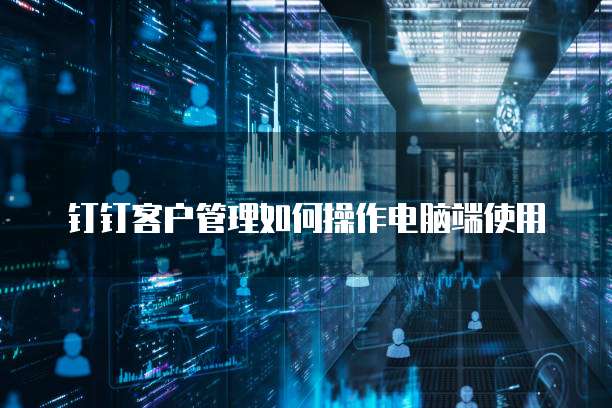 钉钉客户管理如何操作电脑端使用