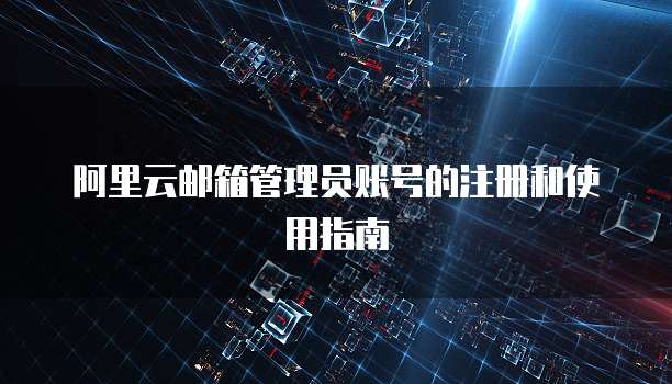 阿里云邮箱管理员账号的注册和使用指南