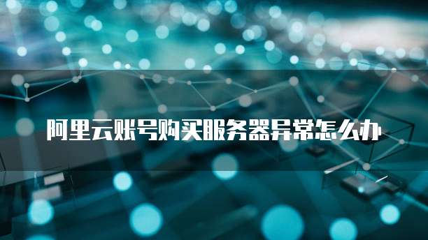 阿里云账号购买服务器异常怎么办