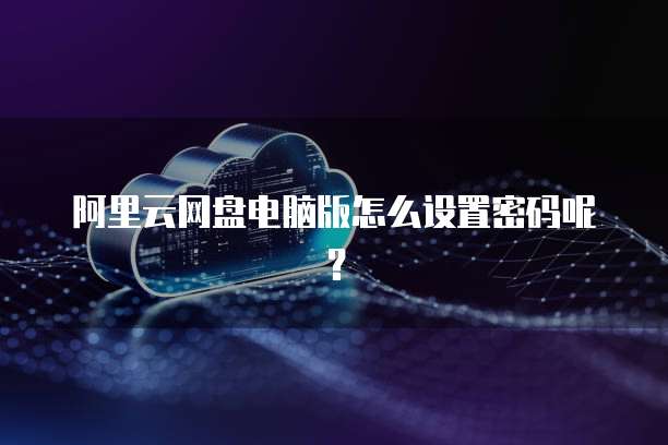 阿里云网盘电脑版怎么设置密码呢?
