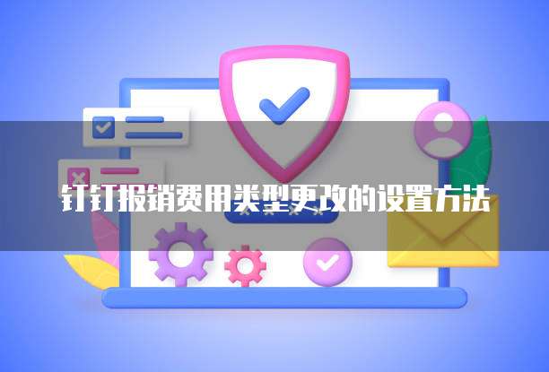 钉钉报销费用类型更改的设置方法