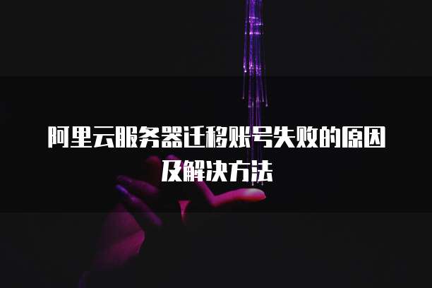 阿里云服务器迁移账号失败的原因及解决方法