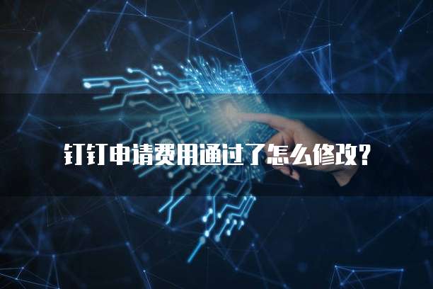 钉钉申请费用通过了怎么修改？