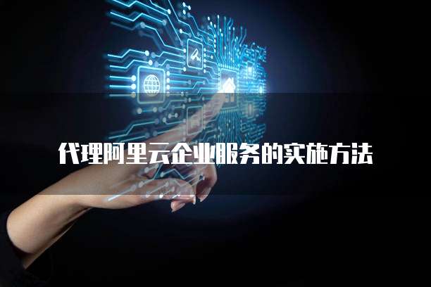 代理阿里云企业服务的实施方法