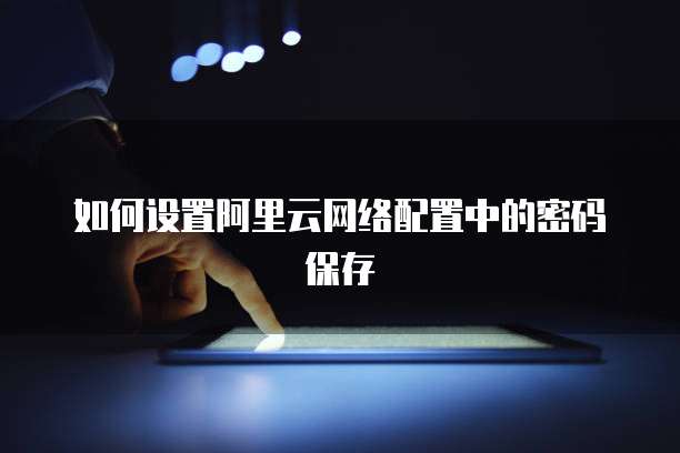 如何设置阿里云网络配置中的密码保存