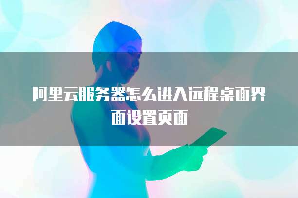 阿里云服务器怎么进入远程桌面界面设置页面