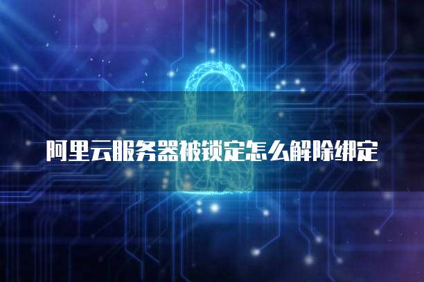 阿里云服务器被锁定怎么解除绑定