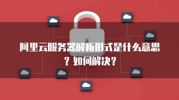 阿里云服务器解析形式是什么意思?如何解决?