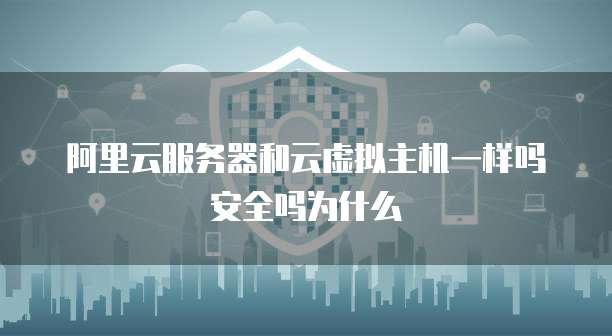 阿里云服务器和云虚拟主机一样吗安全吗为什么