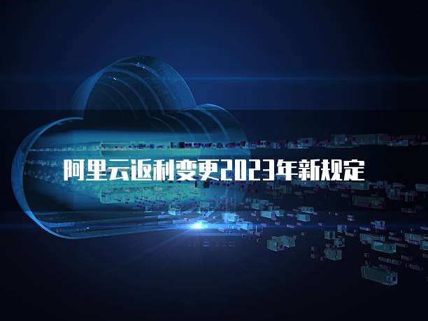 阿里云返利变更2023年新规定