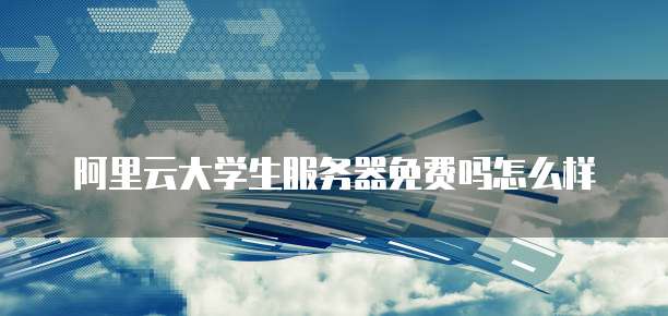 阿里云大学生服务器免费吗怎么样