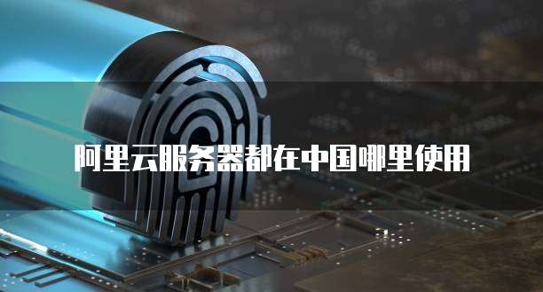 阿里云服务器都在中国哪里使用