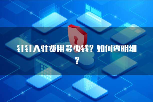 钉钉入驻费用多少钱?如何查明细?