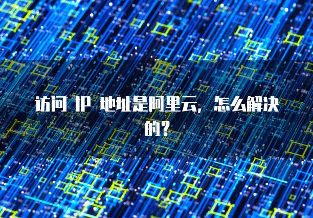 访问 IP 地址是阿里云，怎么解决的？