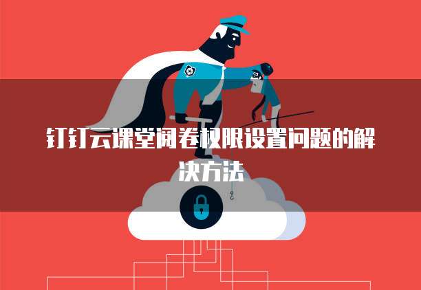 钉钉云课堂阅卷权限设置问题的解决方法