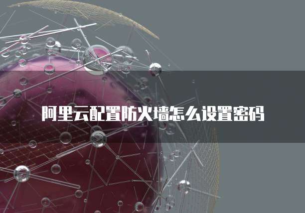 阿里云配置防火墙怎么设置密码