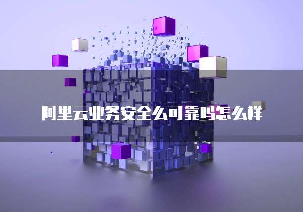 阿里云业务安全么可靠吗怎么样