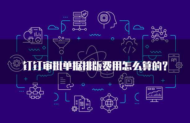 钉钉审批单据排版费用怎么算的?
