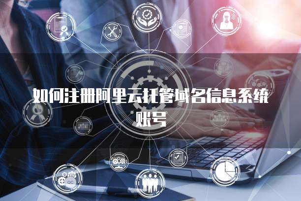如何注册阿里云托管域名信息系统账号