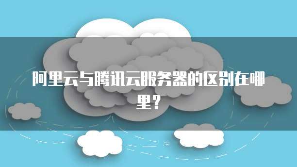 阿里云与腾讯云服务器的区别在哪里?