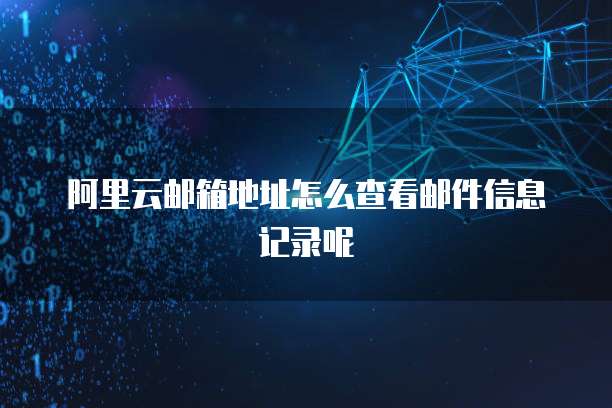 阿里云邮箱地址怎么查看邮件信息记录呢