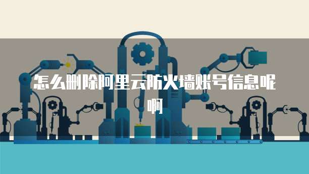 怎么删除阿里云防火墙账号信息呢啊