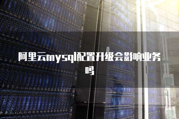 阿里云mysql配置升级会影响业务吗