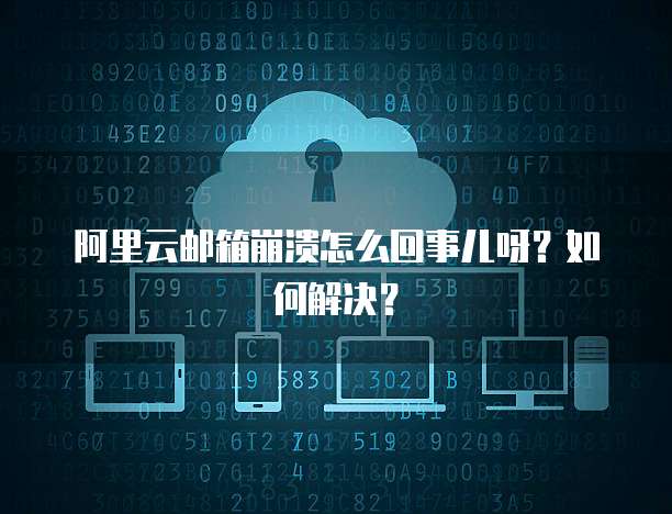 阿里云邮箱崩溃怎么回事儿呀?如何解决?