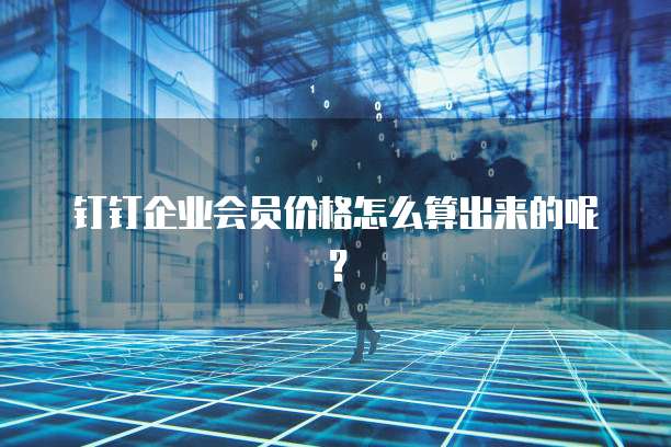 钉钉企业会员价格怎么算出来的呢?